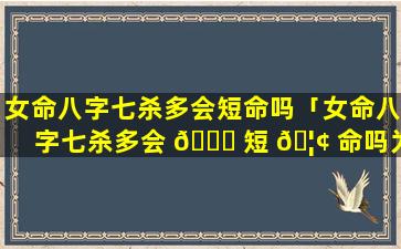 女命八字七杀多会短命吗「女命八字七杀多会 🐒 短 🦢 命吗为什么」